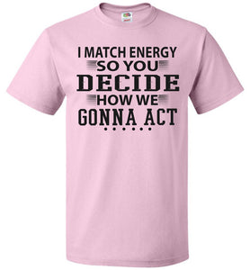 Funny Meme Shirts, I Match Energy So You Decide How We Gonna Act fol pink