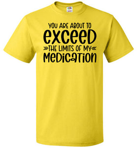 You Are About to Exceed The Limits Of My Medication Funny Quote Tees FOL yellow