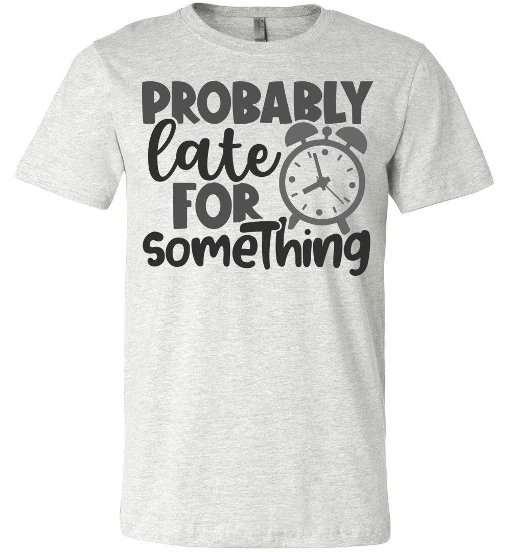 Probably Late For Something Funny Quote Sarcastic Shirts ash