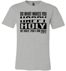 Do What Makes You Happy Holy Be Holy For I Am Holy Bible Quote Shirts grey