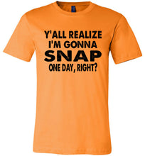 Load image into Gallery viewer, Y'all Realize I'm Gonna Snap One Day Funny Quote Shirts Orange