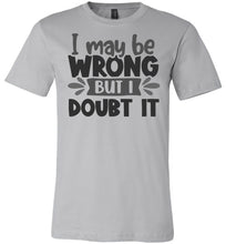 Load image into Gallery viewer, I May Be Wrong But I Doubt It Sarcastic Shirts silver