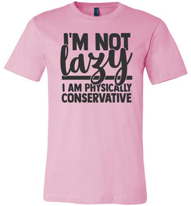 I'm Not Lazy I Am Physically Conservative Sarcastic Shirts pink