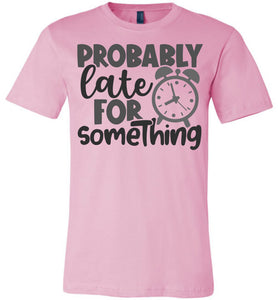 Probably Late For Something Funny Quote Sarcastic Shirts pink