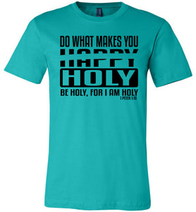 Do What Makes You Happy Holy Be Holy For I Am Holy Bible Quote Shirts teal
