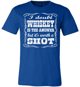 I Doubt Whiskey Is The Answer But It's Worth A Shot Drinking Shirt royal