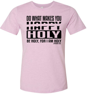 Do What Makes You Happy Holy Be Holy For I Am Holy Bible Quote Shirts lilac