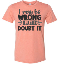 Load image into Gallery viewer, I May Be Wrong But I Doubt It Sarcastic Shirts heather sunset