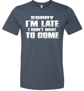 Sorry I'm Late I Didn't Want To Come Funny T-Shirt heather navy