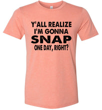 Load image into Gallery viewer, Y'all Realize I'm Gonna Snap One Day Funny Quote Shirts Heather Prism Sunset