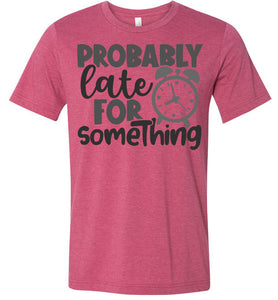 Probably Late For Something Funny Quote Sarcastic Shirts heather red