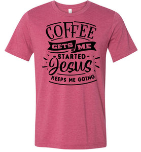 Coffee Gets Me Started Jesus Keeps Me Going Christian Quote Shirts raspberry