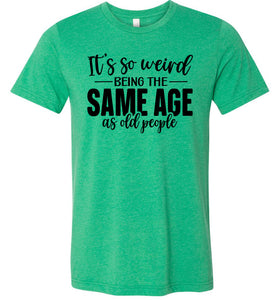Funny Quote T Shirts, Weird Being The Same Age As Old People green