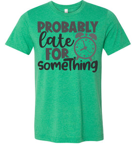 Probably Late For Something Funny Quote Sarcastic Shirts heather kelly