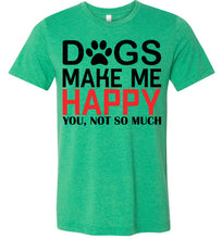 Load image into Gallery viewer, Dogs Make Me Happy You Not So Much Funny Dog T Shirt heather kelly green