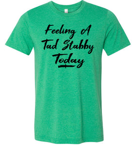 Feeling A Tad Stabby Today T Shirt green
