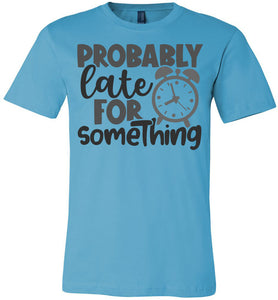 Probably Late For Something Funny Quote Sarcastic Shirts turquise