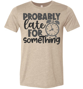 Probably Late For Something Funny Quote Sarcastic Shirts heather tan