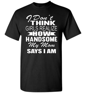 I Don't Think Girls Realize How Handsome My Mom Says I Am Single Guy T Shirts black