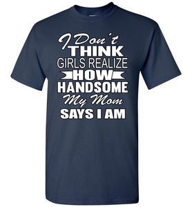 I Don't Think Girls Realize How Handsome My Mom Says I Am Single Guy T Shirts navy