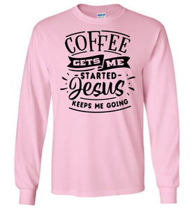 Coffee Gets Me Started Jesus Keeps Me Going Christian Quote Shirts LS pink