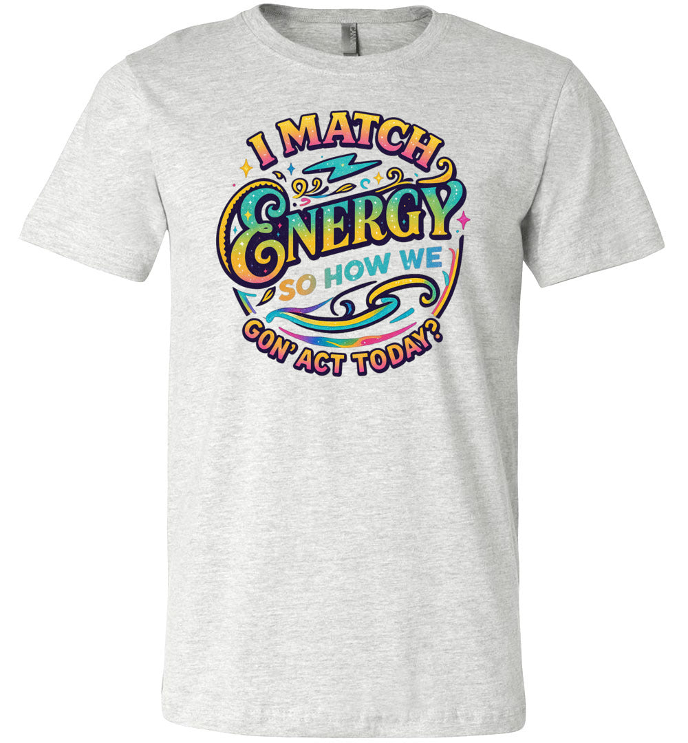 Funny Quote Shirt: I Match Energy So How We Gon' Act Today ash