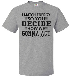 Funny Meme Shirts, I Match Energy So You Decide How We Gonna Act fol grey