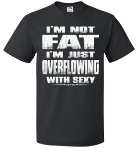 I'm Not Fat I'm Just Overflowing With Sexy Funny Fat Shirts black