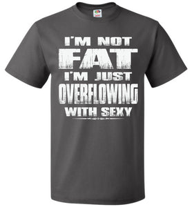 I'm Not Fat I'm Just Overflowing With Sexy Funny Fat Shirts charcoal
