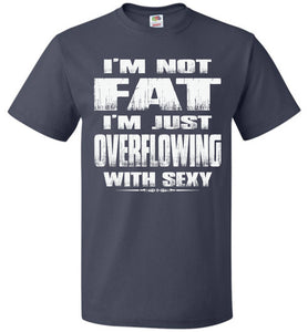 I'm Not Fat I'm Just Overflowing With Sexy Funny Fat Shirts navy