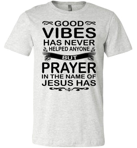 Good Vibes Has Never Helped Anyone Prayer Christian Quotes Shirts ash
