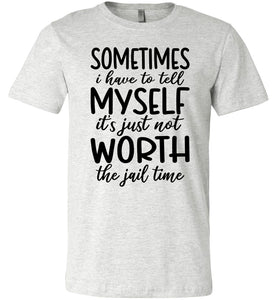 Sometimes i Have To Tell Myself It's Just Not Worth The Jail Time Funny Quote Tee ash