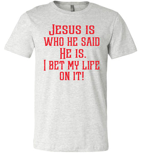 Jesus is who he said He is I bet my life on it! Christian Quote Tee ash