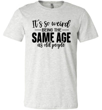 Load image into Gallery viewer, Funny Quote T Shirts, Weird Being The Same Age As Old People ash