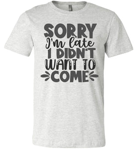 Sorry I'm Late I Didn't Want To Come Funny Quote Tee ash