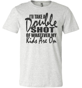 I'll Take A Double Shot Of Whatever My Kids Are On Sarcastic Mom Shirts ash