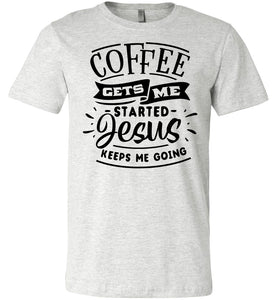 Coffee Gets Me Started Jesus Keeps Me Going Christian Quote Shirts ash