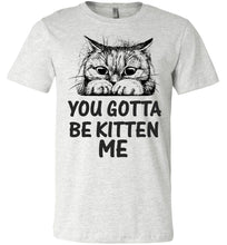 Load image into Gallery viewer, You Gotta Be Kitten Me Funny Cat T Shirt ash