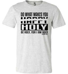Do What Makes You Happy Holy Be Holy For I Am Holy Bible Quote Shirts ash