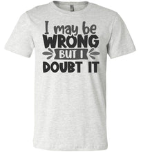 Load image into Gallery viewer, I May Be Wrong But I Doubt It Sarcastic Shirts ash