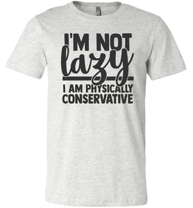 I'm Not Lazy I Am Physically Conservative Sarcastic Shirts ash