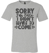 Load image into Gallery viewer, Sorry I&#39;m Late I Didn&#39;t Want To Come Funny Quote Tee gray