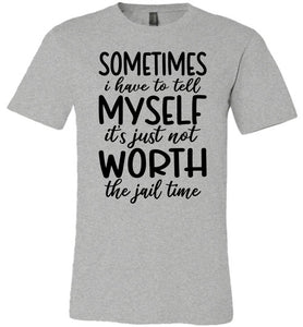 Sometimes i Have To Tell Myself It's Just Not Worth The Jail Time Funny Quote Tee grey