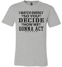 Load image into Gallery viewer, Funny Meme Shirts, I Match Energy So You Decide How We Gonna Act grey