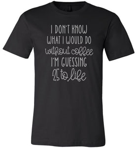 25 to Life Without Coffee Funny Coffee Shirt black