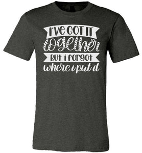 I've Got It Together But I Forgot Where I Put It Mom Quote Shirts dk gray