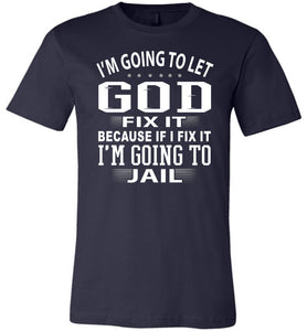 I'm Going To Let God Fix It Because If I Fix IT I'm Going To Jail Funny Quote Tee navy