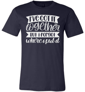 I've Got It Together But I Forgot Where I Put It Mom Quote Shirts navy