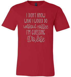 25 to Life Without Coffee Funny Coffee Shirt red
