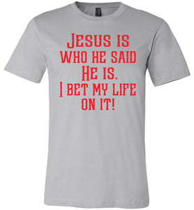 Jesus is who he said He is I bet my life on it! Christian Quote Tee silver